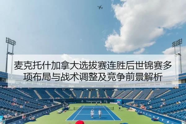 麦克托什加拿大选拔赛连胜后世锦赛多项布局与战术调整及竞争前景解析